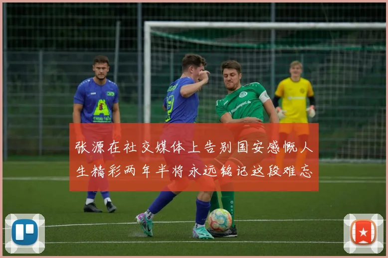 张源在社交媒体上告别国安感慨人生精彩两年半将永远铭记这段难忘故事