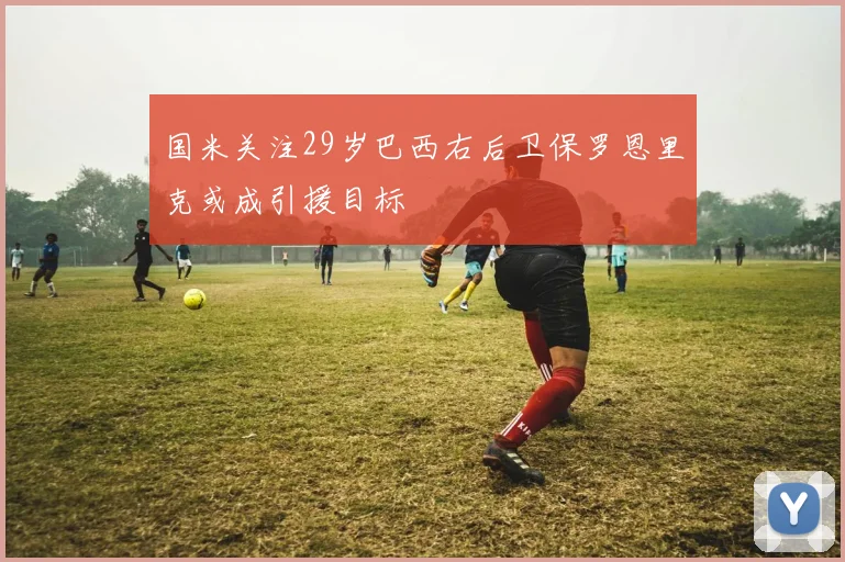 国米关注29岁巴西右后卫保罗恩里克或成引援目标