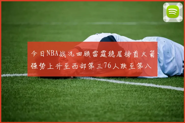 今日NBA战况回顾雷霆稳居榜首火箭强势上升至西部第三76人跌至第八位