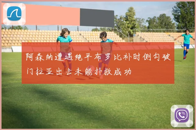 阿森纳遭遇绝平布罗比补时侧勾破门拉亚出击未能扑救成功
