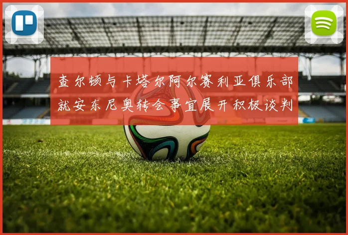 查尔顿与卡塔尔阿尔赛利亚俱乐部就安东尼奥转会事宜展开积极谈判