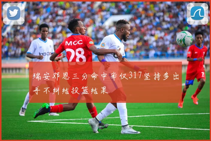 瑞安邓恩三分命中率仅317坚持多出手不纠结投篮结果