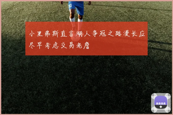 小里弗斯直言湖人争冠之路漫长应尽早考虑交易老詹