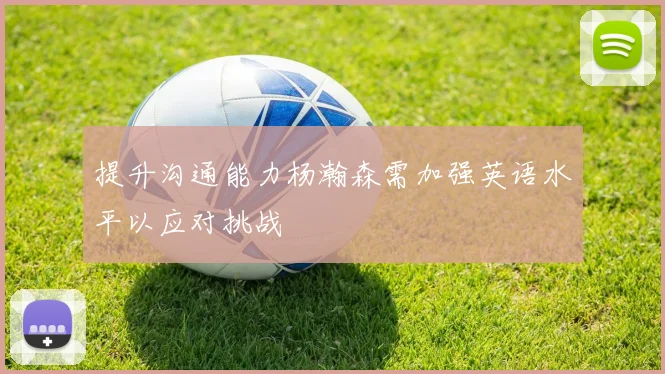 提升沟通能力杨瀚森需加强英语水平以应对挑战