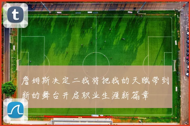 詹姆斯决定二我将把我的天赋带到新的舞台开启职业生涯新篇章