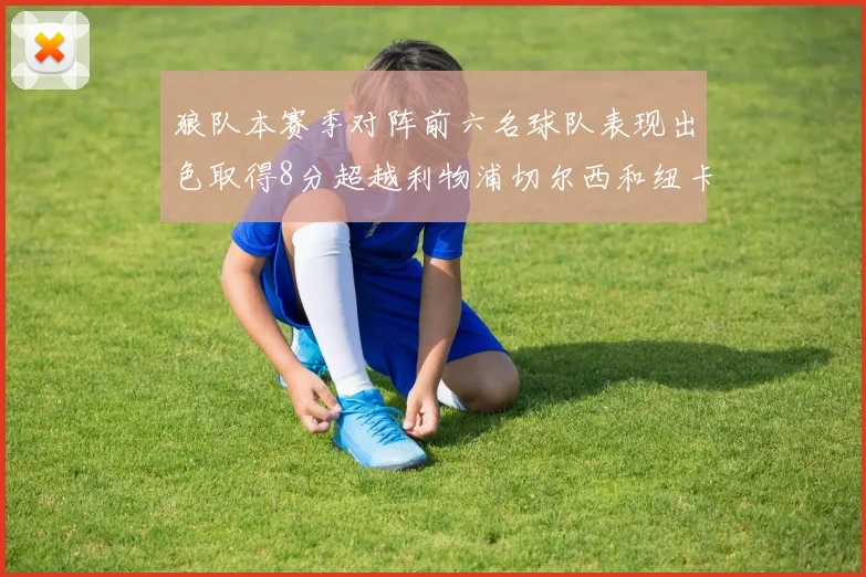 狼队本赛季对阵前六名球队表现出色取得8分超越利物浦切尔西和纽卡