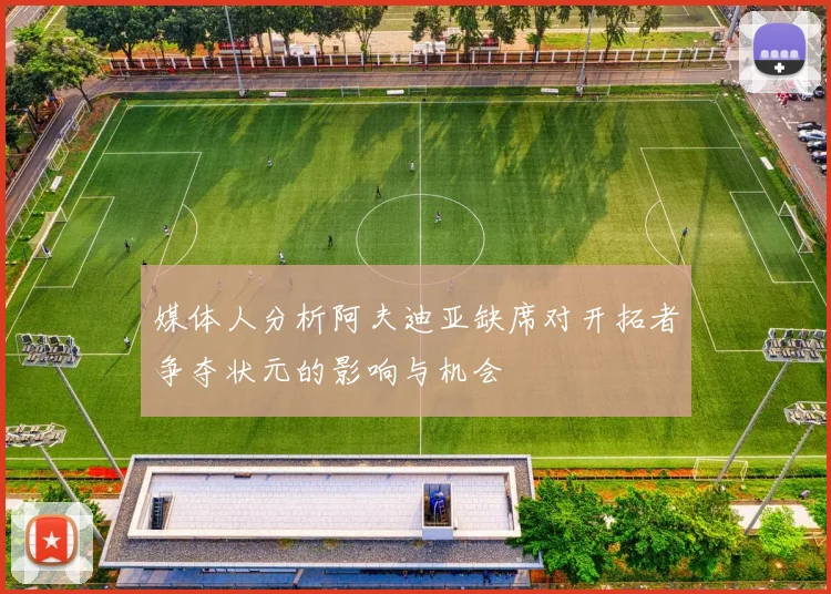 媒体人分析阿夫迪亚缺席对开拓者争夺状元的影响与机会