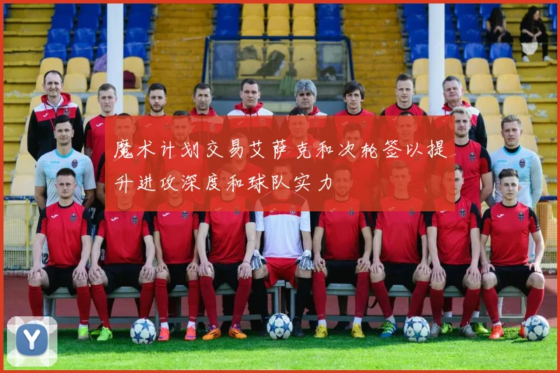 魔术计划交易艾萨克和次轮签以提升进攻深度和球队实力