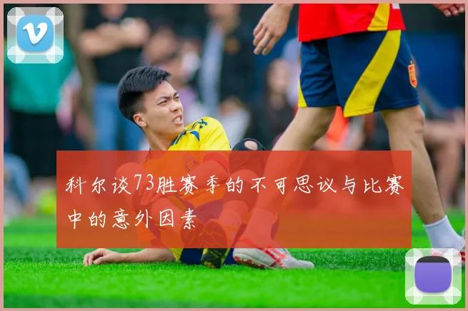 科尔谈73胜赛季的不可思议与比赛中的意外因素