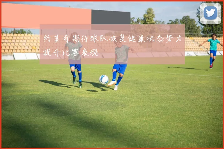 约基奇期待球队恢复健康状态努力提升比赛表现