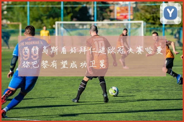 马特乌斯看好拜仁进欧冠决赛哈曼称巴黎有望成功卫冕