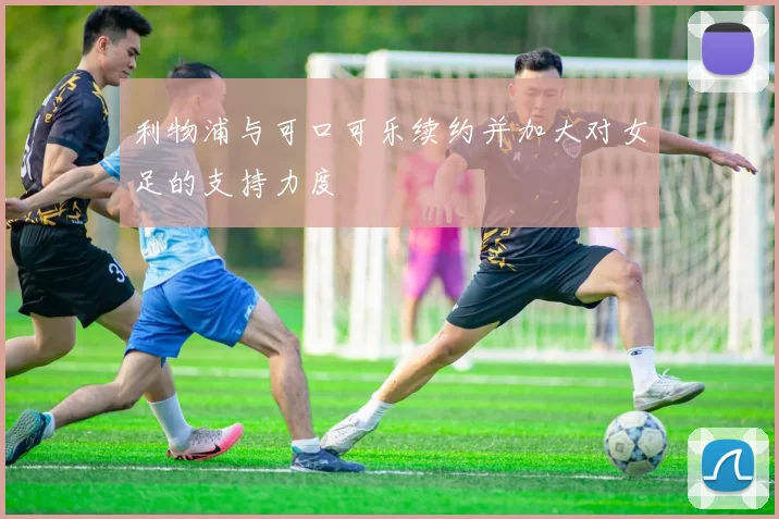 利物浦与可口可乐续约并加大对女足的支持力度