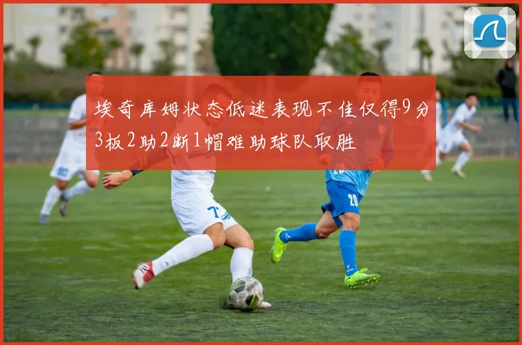 埃奇库姆状态低迷表现不佳仅得9分3板2助2断1帽难助球队取胜