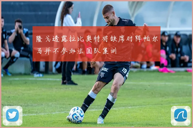 隆戈透露拉比奥特将缺席对阵帕尔马并不参加法国队集训