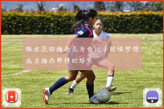 维尔茨称梅西无与伦比小时候梦想成为梅西那样的球员