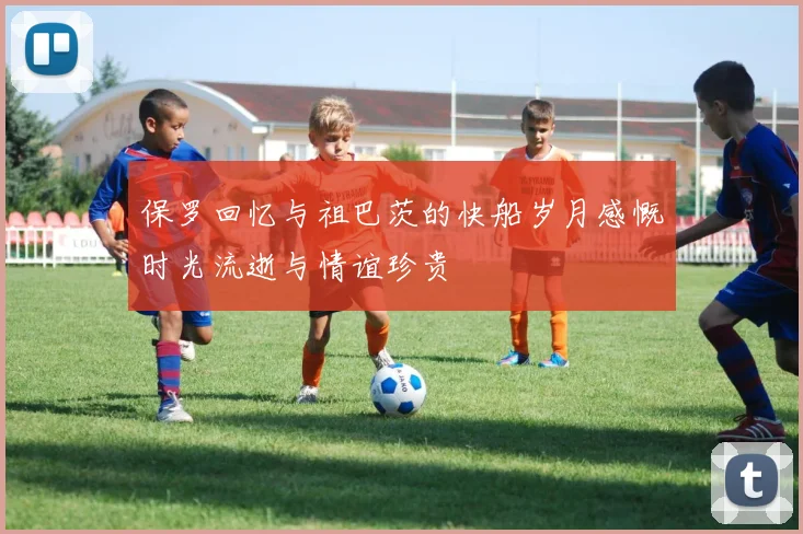 保罗回忆与祖巴茨的快船岁月感慨时光流逝与情谊珍贵