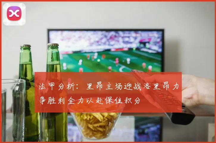 法甲分析：里昂主场迎战洛里昂力争胜利全力以赴保住积分