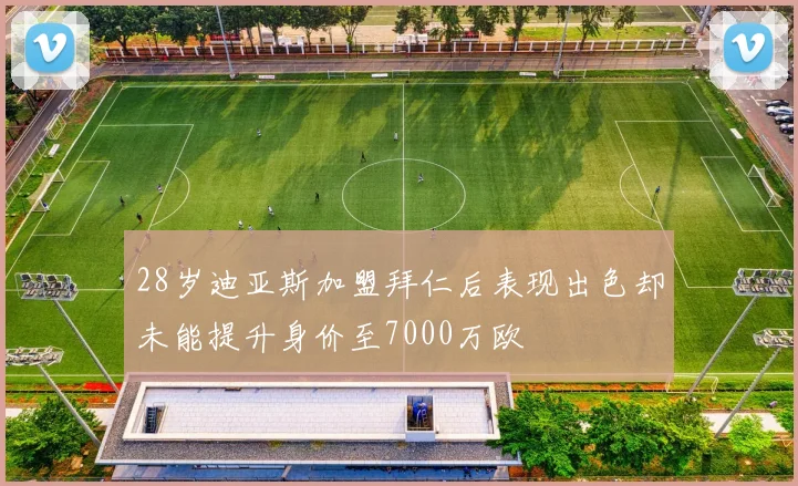 28岁迪亚斯加盟拜仁后表现出色却未能提升身价至7000万欧
