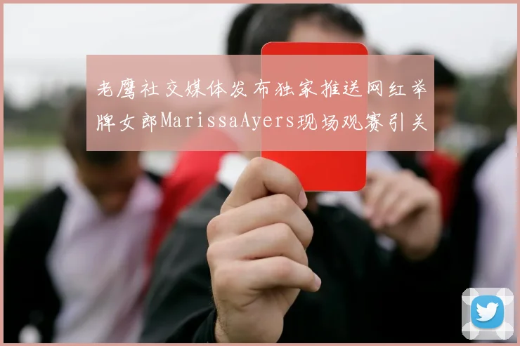 老鹰社交媒体发布独家推送网红举牌女郎MarissaAyers现场观赛引关注