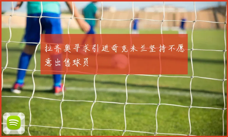 拉齐奥寻求引进奇克米兰坚持不愿意出售球员