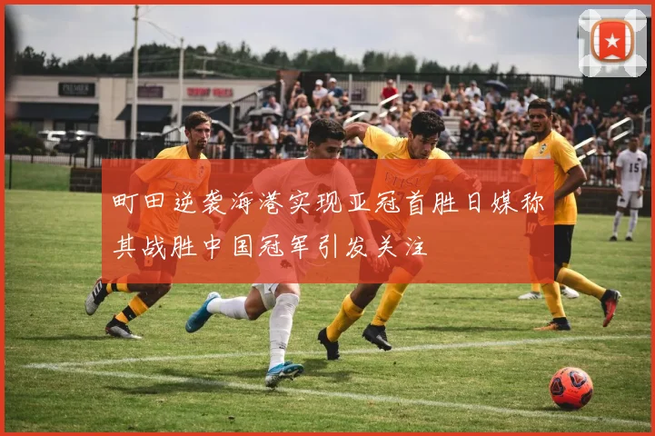 町田逆袭海港实现亚冠首胜日媒称其战胜中国冠军引发关注