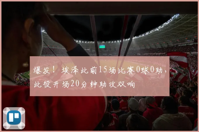 爆发！埃泽此前15场比赛0球0助，此役开场20分钟助攻双响