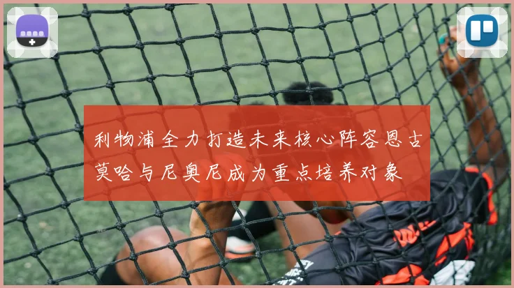 利物浦全力打造未来核心阵容恩古莫哈与尼奥尼成为重点培养对象