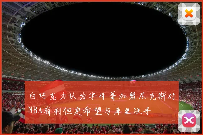 白巧克力认为字母哥加盟尼克斯对NBA有利但更希望与库里联手