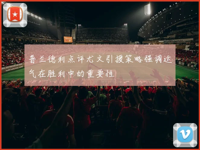 普兰德利点评尤文引援策略强调运气在胜利中的重要性