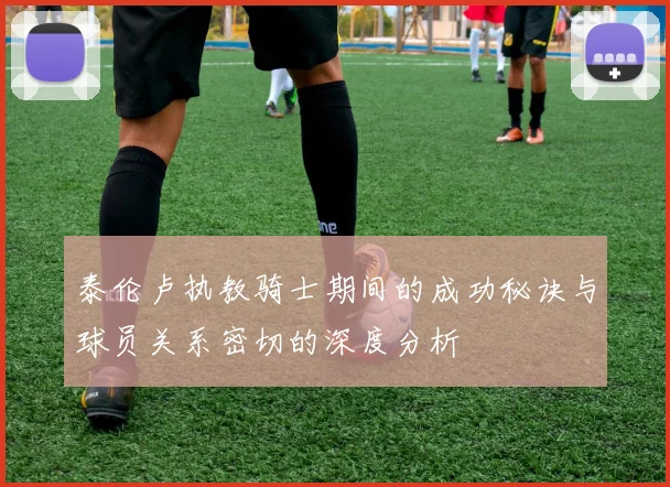 泰伦卢执教骑士期间的成功秘诀与球员关系密切的深度分析