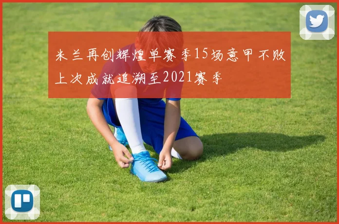 米兰再创辉煌单赛季15场意甲不败上次成就追溯至2021赛季