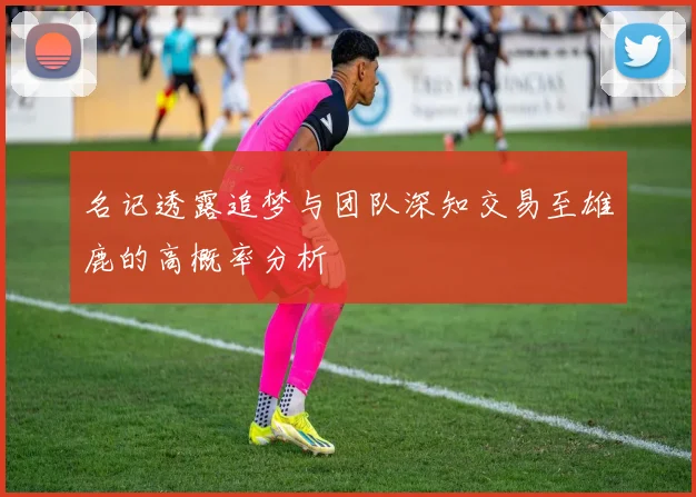 名记透露追梦与团队深知交易至雄鹿的高概率分析