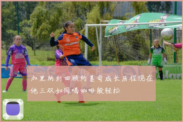 加里纳利回顾约基奇成长历程现在他三双如同喝咖啡般轻松