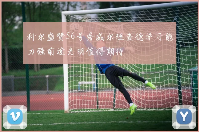 科尔盛赞56号秀威尔理查德学习能力强前途光明值得期待