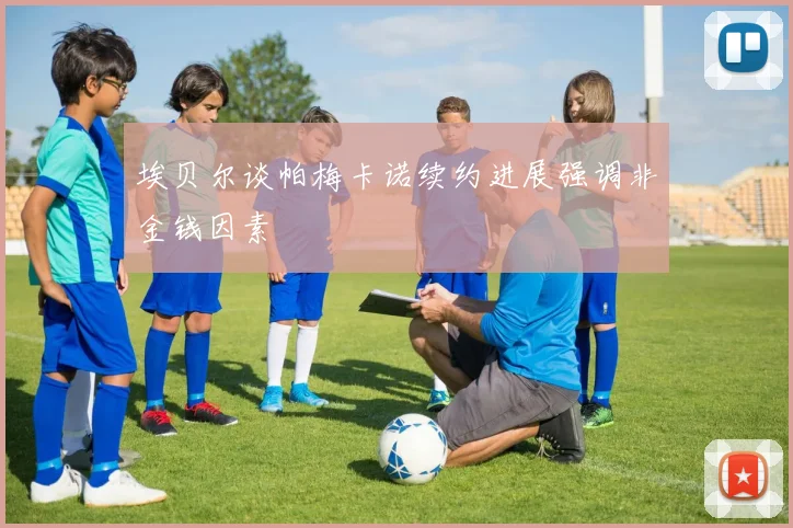 埃贝尔谈帕梅卡诺续约进展强调非金钱因素