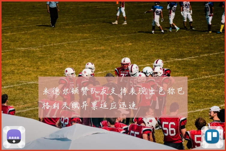 米德尔顿赞队友支持表现出色称巴格利天赋异禀适应迅速