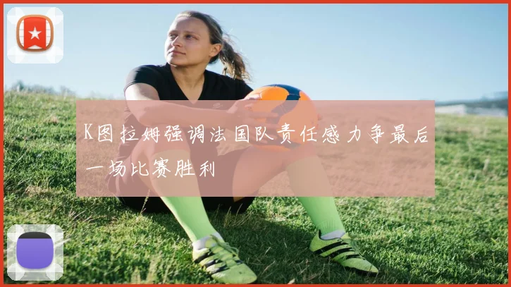 K图拉姆强调法国队责任感力争最后一场比赛胜利