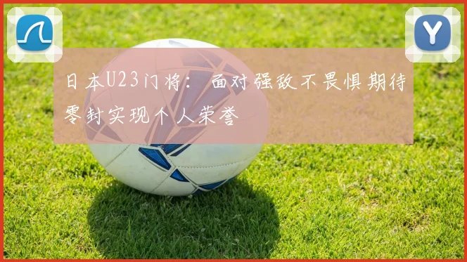 日本U23门将：面对强敌不畏惧期待零封实现个人荣誉