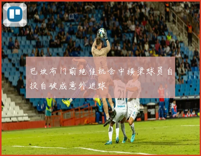 巴坎布门前绝佳机会中横梁球员自投自破成意外进球