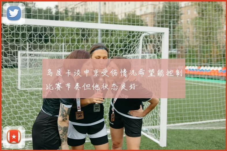 乌度卡谈申京受伤情况希望能控制比赛节奏但他状态良好