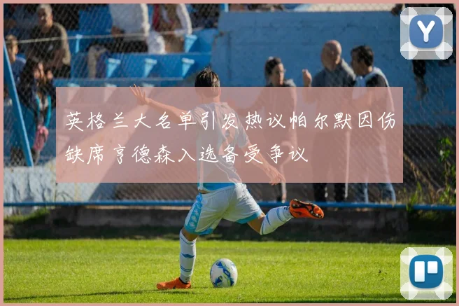 英格兰大名单引发热议帕尔默因伤缺席亨德森入选备受争议