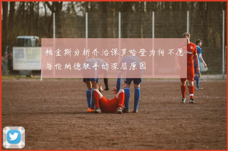 帕金斯分析乔治保罗哈登为何不愿与伦纳德联手的深层原因