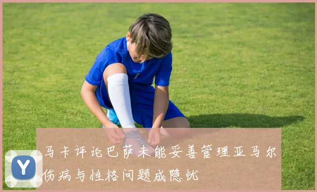 马卡评论巴萨未能妥善管理亚马尔伤病与性格问题成隐忧