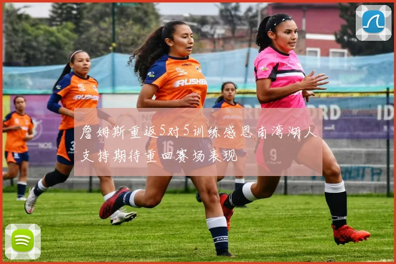 詹姆斯重返5对5训练感恩南湾湖人支持期待重回赛场表现