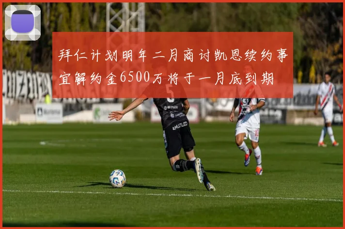 拜仁计划明年二月商讨凯恩续约事宜解约金6500万将于一月底到期