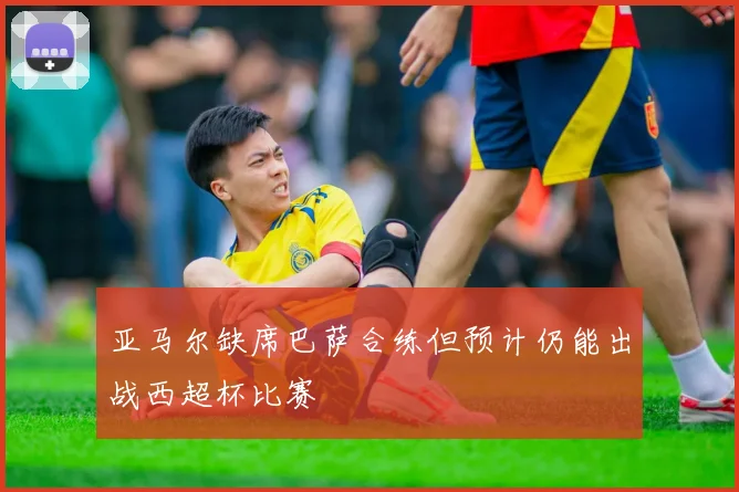 亚马尔缺席巴萨合练但预计仍能出战西超杯比赛