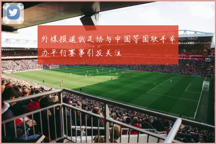 外媒报道俄足协与中国等国联手举办平行赛事引发关注