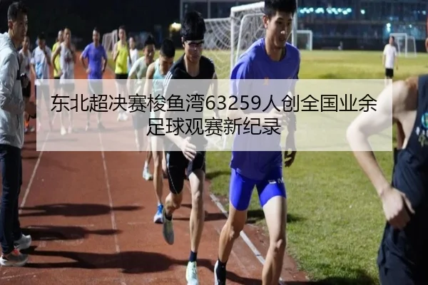 东北超决赛梭鱼湾63259人创全国业余足球观赛新纪录（Yabo）