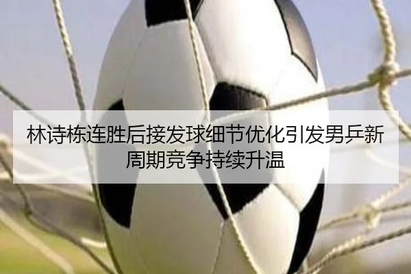 林诗栋连胜后接发球细节优化引发男乒新周期竞争持续升温 - Yabo